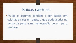 Baixas calorias:
•Frutas e legumes tendem a ser baixos em
calorias e ricos em água, o que pode ajudar na
perda de peso e na manutenção de um peso
saudável.
 