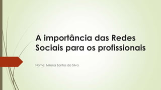 A importância das Redes
Sociais para os profissionais
Nome: Milena Santos da Silva
 