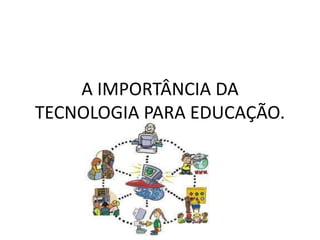 A IMPORTÂNCIA DA
TECNOLOGIA PARA EDUCAÇÃO.
 
