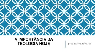 A IMPORTÂNCIA DA
TEOLOGIA HOJE Josafá Severino de Oliveira
 