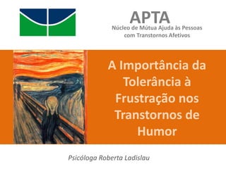 A Importância da
Tolerância à
Frustração nos
Transtornos de
Humor
APTANúcleo de Mútua Ajuda às Pessoas
com Transtornos Afetivos
Psicóloga Roberta Ladislau
 