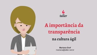 A importância da
transparência
na cultura ágil
Mariana Graf
mariana@taller.net.br
 