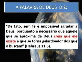 A PALAVRA DE DEUS DIZ:
“De fato, sem fé é impossível agradar a
Deus, porquanto é necessário que aquele
que se aproxima de ...