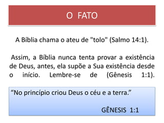 O FATO
A Bíblia chama o ateu de "tolo" (Salmo 14:1).
Assim, a Bíblia nunca tenta provar a existência
de Deus, antes, ela s...