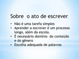 Sobre o ato de escrever:
• Não é uma tarefa simples
• Aprender a escrever é um processo
longo, além da escola.
• É necessário domínio do conteúdo
e do gênero
• Escolha adequada de palavras
 