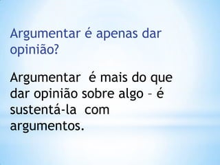 Argumentar é apenas dar
opinião?
Argumentar é mais do que
dar opinião sobre algo – é
sustentá-la com
argumentos.
 