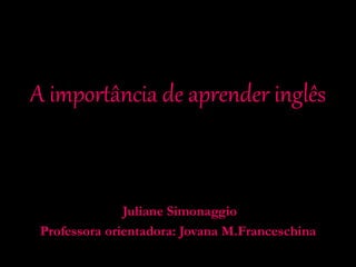 A importância de aprender inglês
Juliane Simonaggio
Professora orientadora: Jovana M.Franceschina
 