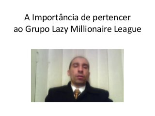 A Importância de pertencer ao Grupo Lazy Millionaire League  