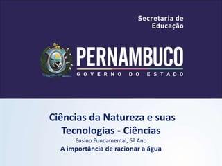 Ciências da Natureza e suas
Tecnologias - Ciências
Ensino Fundamental, 6º Ano
A importância de racionar a água
 