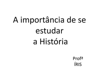 A importância de se
      estudar
     a História
               Profª
                ÍRIS
 