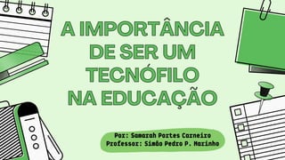 A IMPORTÂNCIA
A IMPORTÂNCIA
DE SER UM
DE SER UM
TECNÓFILO
TECNÓFILO
NA EDUCAÇÃO
NA EDUCAÇÃO
Por: Samarah Portes Carneiro
Professor: Simão Pedro P. Marinho
 