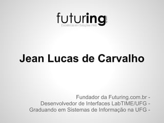 Jean Lucas de Carvalho


                  Fundador da Futuring.com.br -
     Desenvolvedor de Interfaces LabTIME/UFG -
 Graduando em Sistemas de Informação na UFG -
 