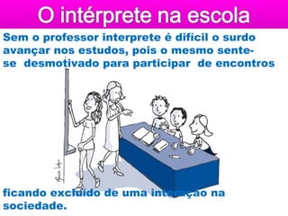 Sem o professor interprete é difícil o surdo
avançar nos estudos, pois o mesmo sente-
se desmotivado para participar de encontros




ficando excluído de uma interação na
sociedade.
 