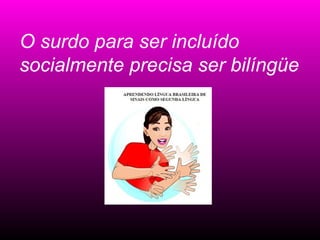 O surdo para ser incluído
socialmente precisa ser bilíngüe
 