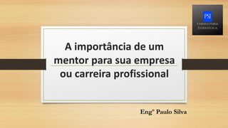 A importância de um
mentor para sua empresa
ou carreira profissional
Engº Paulo Silva
 