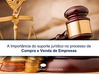 A Importância do suporte jurídico no processo de
Compra e Venda de Empresas
 