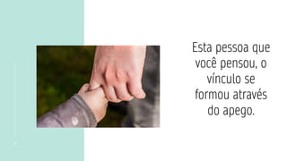 4
Esta pessoa que
você pensou, o
vínculo se
formou através
do apego.
 