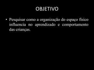 • Pesquisar como a organização do espaço físico
influencia no aprendizado e comportamento
das crianças.
OBJETIVO
 