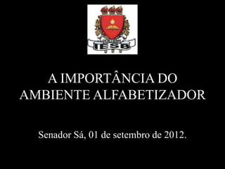 A IMPORTÂNCIA DO
AMBIENTE ALFABETIZADOR
Senador Sá, 01 de setembro de 2012.
 