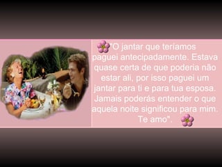 "O jantar que teríamos
paguei antecipadamente. Estava
quase certa de que poderia não
estar ali, por isso paguei um
jantar para ti e para tua esposa.
Jamais poderás entender o que
aquela noite significou para mim.
Te amo".

 