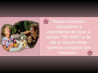 Nesse momento
compreendi a
importância de dizer a
tempo: "TE AMO" e de
dar a nossos entes
queridos o espaço que
merecem;

 