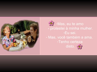 -Mas, eu te amo
- protestei à minha mulher.
-Eu sei.
- Mas, você também a ama.
-Tenho certeza
disto.

 