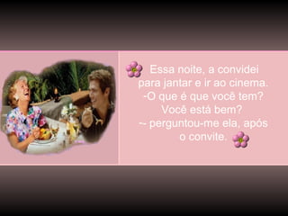 Essa noite, a convidei
para jantar e ir ao cinema.
-O que é que você tem?
Você está bem?
-- perguntou-me ela, após
o convite.

 