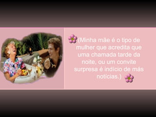 (Minha mãe é o tipo de
mulher que acredita que
uma chamada tarde da
noite, ou um convite
surpresa é indício de más
notícias.)

 