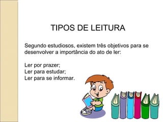 TIPOS DE LEITURA

Segundo estudiosos, existem três objetivos para se
desenvolver a importância do ato de ler:

Ler por prazer;
Ler para estudar;
Ler para se informar.
 