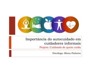 Importância do autocuidado em
cuidadores informais
Projeto: Cuidando de quem cuida
Psicóloga: Mirna Pinheiro
 