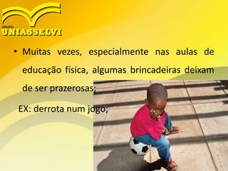 • Muitas vezes, especialmente nas aulas de
educação física, algumas brincadeiras deixam
de ser prazerosas;
EX: derrota num jogo;
 