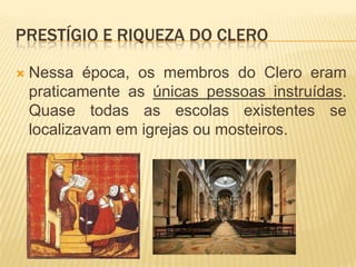 Prestígio e Riqueza do cleroNessa época, os membros do Clero eram praticamente as únicas pessoas instruídas. Quase todas as escolas existentes se localizavam em igrejas ou mosteiros.