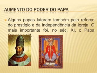 Aumento do poder do papaAlguns papas lutaram também pelo reforço do prestígio e da independência da Igreja. O mais importante foi, no séc. XI, o Papa Gregório VII. 