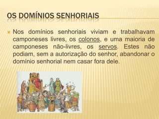 Os domínios senhoriaisEm troca do manso que lhes era atribuído, os camponeses que viviam num domínio estavam sujeitos a uma série de obrigações como:Pagamentos em dinheiro e em géneros;Prestações de trabalho gratuito na reserva (corveias).