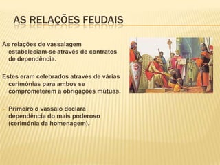 O mais poderoso oferece um objecto que representava o benefício (cerimónia da investidura). O benefício era dinheiro, um cargo, ou uma terra mais ou menos extensa.