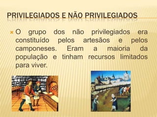 Privilegiados e não privilegiadosO grupo dos não privilegiados era constituído pelos artesãos e pelos camponeses. Eram a maioria da população e tinham recursos limitados para viver.