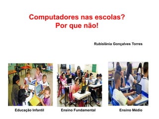 Computadores nas escolas?
Por que não!
Educação Infantil Ensino Fundamental Ensino Médio
Rubislânia Gonçalves Torres
 