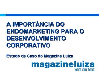 A IMPORTÂNCIA DO
ENDOMARKETING PARA O
DESENVOLVIMENTO
CORPORATIVO
Estudo de Caso do Magazine Luiza
 
