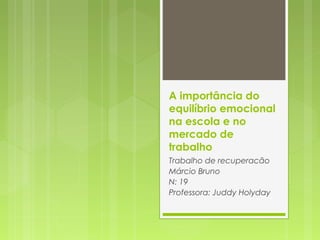 A importância do
equilíbrio emocional
na escola e no
mercado de
trabalho
Trabalho de recuperacão
Márcio Bruno
N: 19
Professora: Juddy Holyday
 