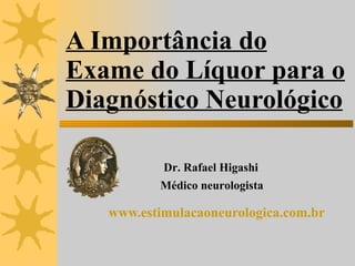 A Importância do Exame do Líquor para o Diagnóstico Neurológico www.estimulacaoneurologica.com.br   Dr. Rafael Higashi  Médico neurologista 
