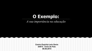 O Exemplo:
A sua importância na educação
Centro Espírita León Denis
DAFA - Ciclo de Pais
08.06.2014
 
