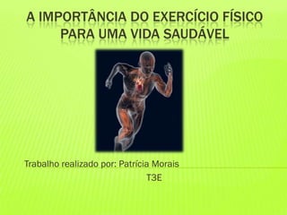 A IMPORTÂNCIA DO EXERCÍCIO FÍSICO
PARA UMA VIDA SAUDÁVEL
Trabalho realizado por: Patrícia Morais
T3E
 