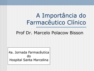 A Importância do
          Farmacêutico Clínico
    Prof Dr. Marcelo Polacow Bisson



4a. Jornada Farmacêutica
           do
Hospital Santa Marcelina
 