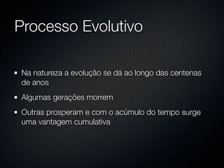 Processo Evolutivo

Na natureza a evolução se dá ao longo das centenas
de anos
Algumas gerações morrem
Outras prosperam e com o acúmulo do tempo surge
uma vantagem cumulativa
 