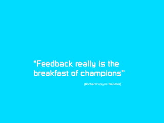 “Feedback really is the
breakfast of champions”
            (Richard Wayne Bandler)
 