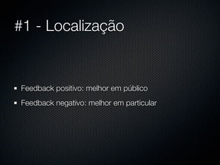 #1 - Localização


Feedback positivo: melhor em público
Feedback negativo: melhor em particular
 