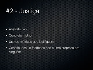#2 - Justiça

 Abstrato pior
 Concreto melhor
 Uso de métricas que justiﬁquem
 Cenário Ideal: o feedback não é uma surpresa pra
 ninguém
 