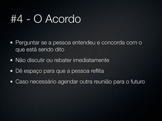 #4 - O Acordo
Perguntar se a pessoa entendeu e concorda com o
que está sendo dito
Não discutir ou rebater imediatamente
Dê espaço para que a pessoa reﬂita
Caso necessário agendar outra reunião para o futuro
 