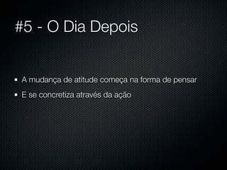 #5 - O Dia Depois


A mudança de atitude começa na forma de pensar
E se concretiza através da ação
 