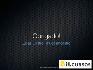 Obrigado!
Lucas Castro (@lucasmcastro)




          esta apresentação é uma cortesia da
 